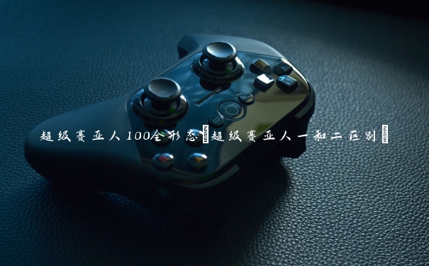 超级赛亚人100全形态(超级赛亚人一和二区别)