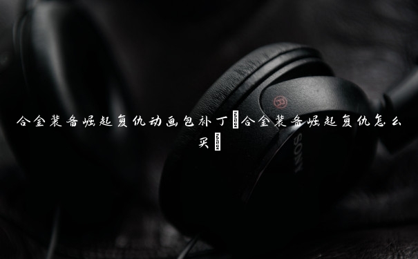 合金装备崛起复仇动画包补丁(合金装备崛起复仇怎么买)