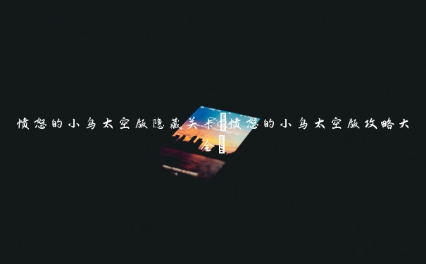 愤怒的小鸟太空版隐藏关卡(愤怒的小鸟太空版攻略大全)