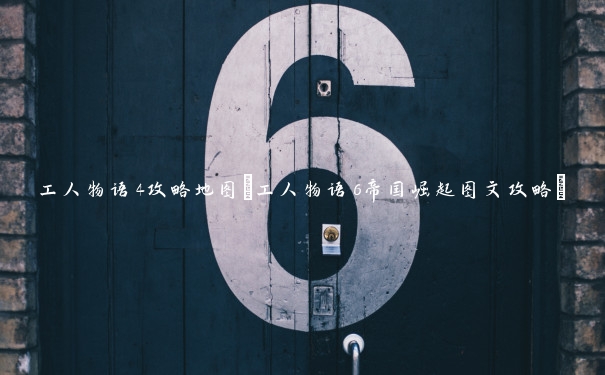 工人物语4攻略地图(工人物语6帝国崛起图文攻略)