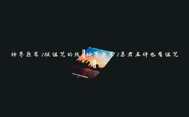 神界原罪2被诅咒的线(神界原罪2暴君五件也有诅咒)