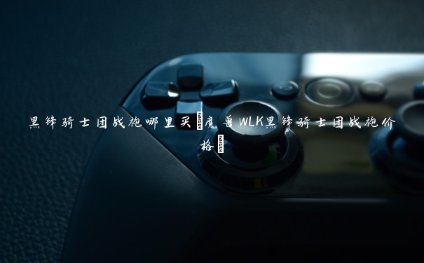 黑锋骑士团战袍哪里买(魔兽WLK黑锋骑士团战袍价格)