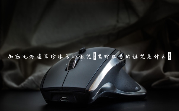 加勒比海盗黑珍珠号的诅咒(黑珍珠号的诅咒是什么)