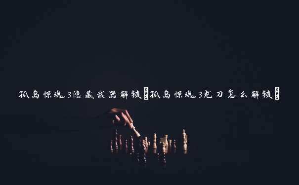 孤岛惊魂3隐藏武器解锁(孤岛惊魂3龙刀怎么解锁)