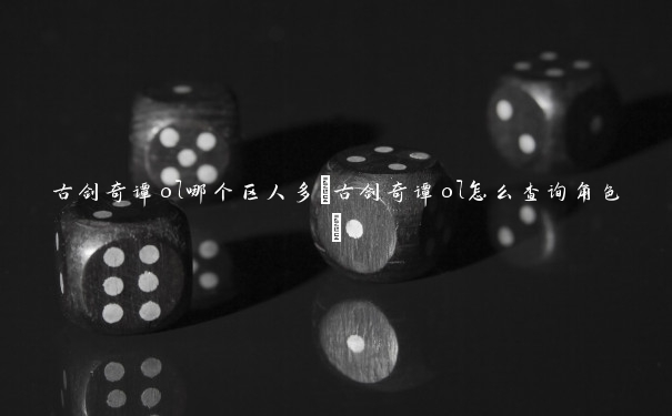 古剑奇谭ol哪个区人多(古剑奇谭ol怎么查询角色)