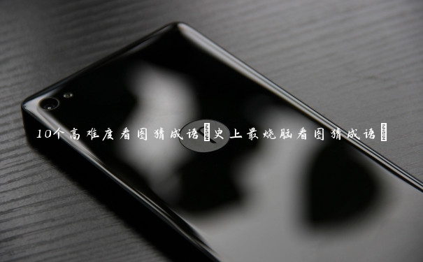 10个高难度看图猜成语(史上最烧脑看图猜成语)