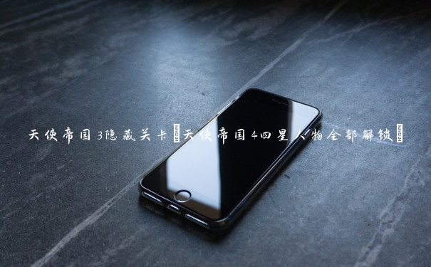 天使帝国3隐藏关卡(天使帝国4四星人物全部解锁)