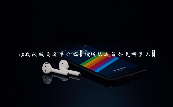 ig战队成员名单介绍(ig战队成员都是哪里人)
