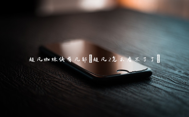 超凡蜘蛛侠有几部(超凡2怎么看不了了)