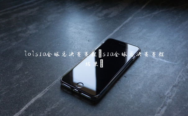 lols10全球总决赛赛程(s10全球总决赛赛程结果)