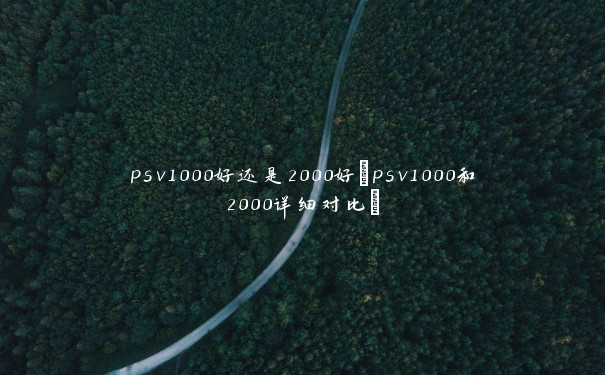 psv1000好还是2000好(psv1000和2000详细对比) psv1000好还是2000好(psv1000和2000详细对比)