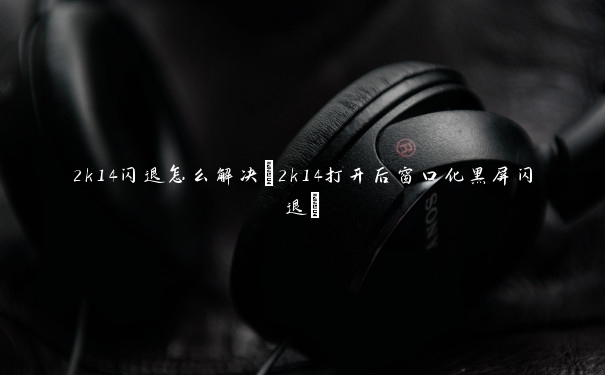 2k14闪退怎么解决(2k14打开后窗口化黑屏闪退)