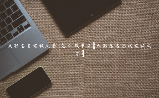 火影忍者究极风暴3怎么改中文(火影忍者游戏究极风暴)