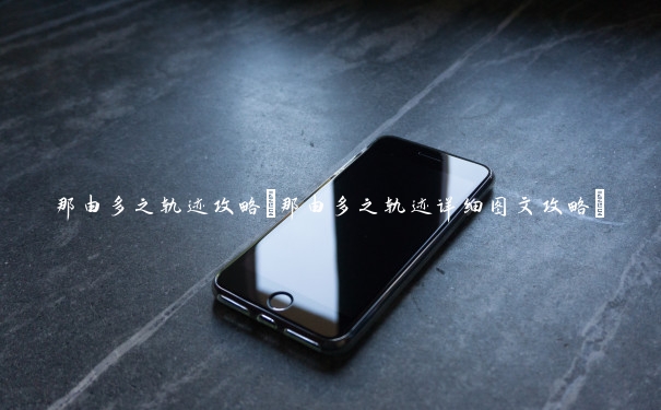 那由多之轨迹攻略(那由多之轨迹详细图文攻略)