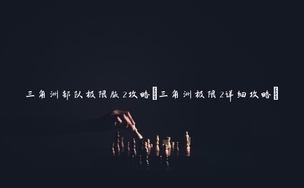 三角洲部队极限版2攻略(三角洲极限2详细攻略)