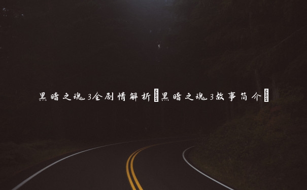 黑暗之魂3全剧情解析(黑暗之魂3故事简介)