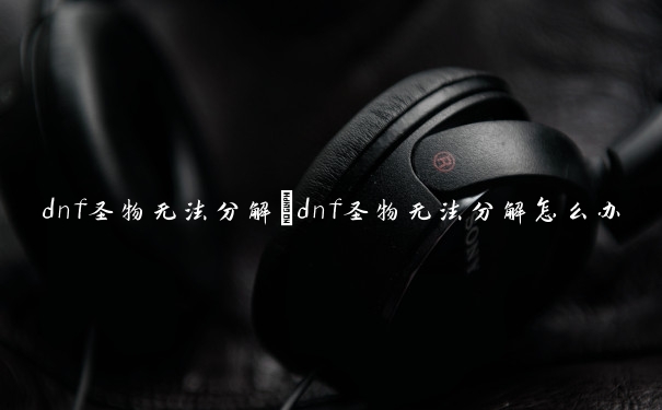 dnf圣物无法分解　dnf圣物无法分解怎么办