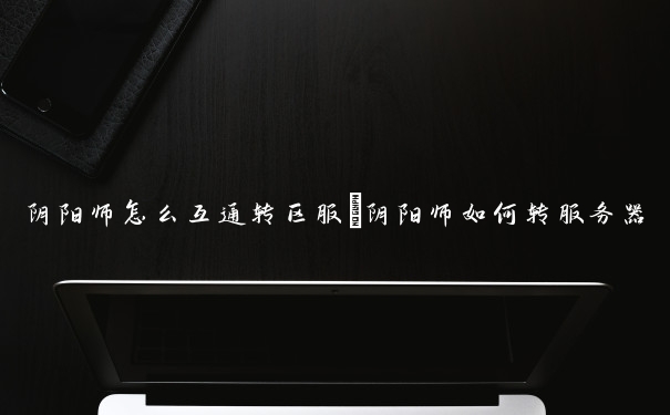 阴阳师怎么互通转区服　阴阳师如何转服务器