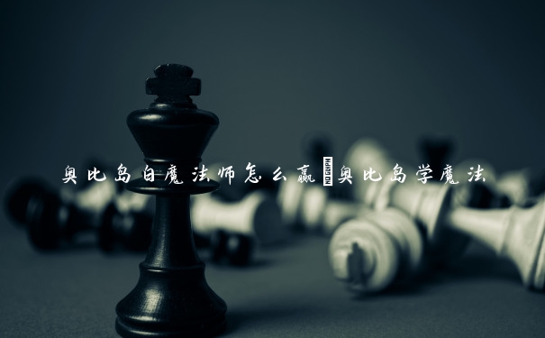 奥比岛白魔法师怎么赢　奥比岛学魔法