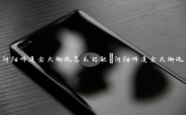 阴阳师遗念火御魂怎么搭配　阴阳师遗念火御魂怎么搭配好
