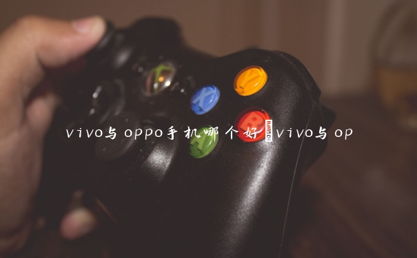 vivo与oppo手机哪个好　vivo与oppo手机哪个好音质好