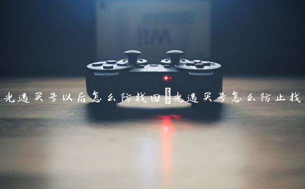 光遇买号以后怎么防找回　光遇买号怎么防止找回
