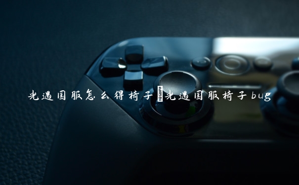 光遇国服怎么得椅子　光遇国服椅子bug