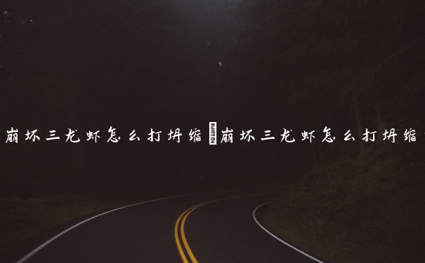 崩坏三龙虾怎么打坍缩　崩坏三龙虾怎么打坍缩的怪
