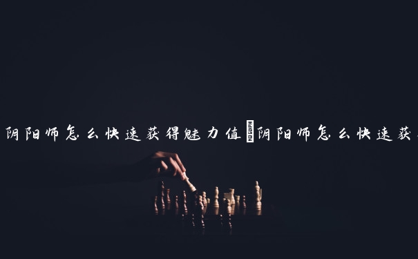 阴阳师怎么快速获得魅力值　阴阳师怎么快速获得魅力值的