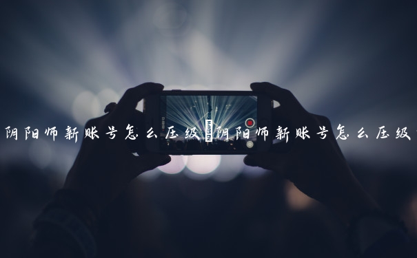 阴阳师新账号怎么压级　阴阳师新账号怎么压级的