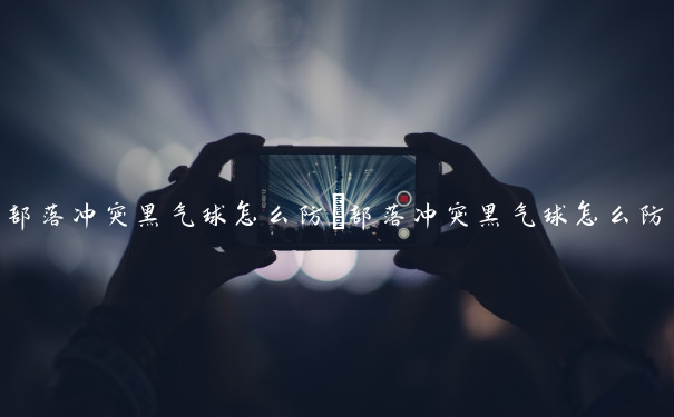 部落冲突黑气球怎么防　部落冲突黑气球怎么防守