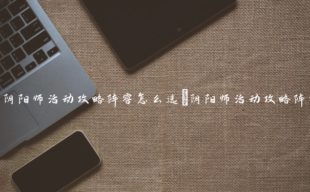 阴阳师活动攻略阵容怎么选　阴阳师活动攻略阵容怎么选择