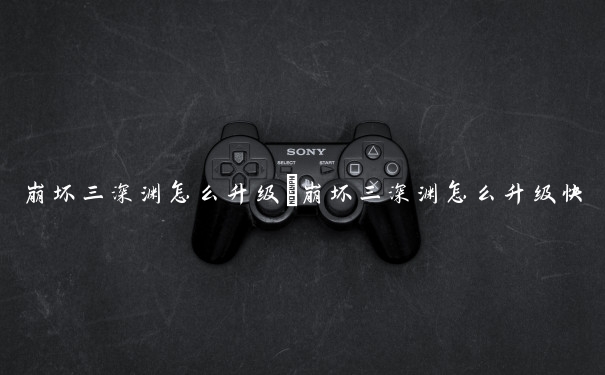 崩坏三深渊怎么升级　崩坏三深渊怎么升级快