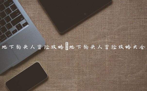 地下狗头人冒险攻略　地下狗头人冒险攻略大全