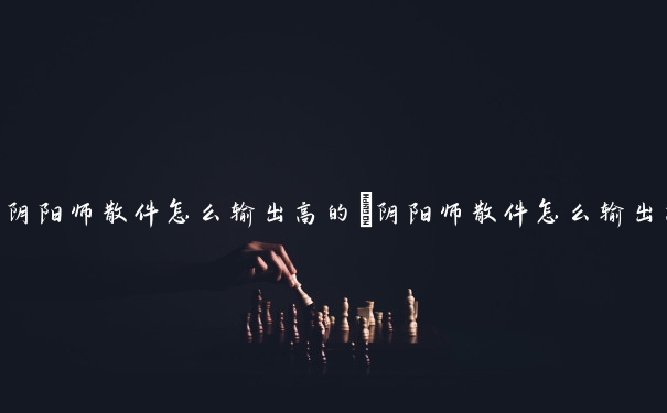 阴阳师散件怎么输出高的　阴阳师散件怎么输出高的式神