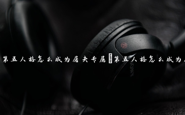 第五人格怎么成为屠夫专属　第五人格怎么成为屠夫专属角色