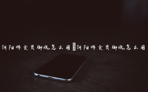 阴阳师食灵御魂怎么用　阴阳师食灵御魂怎么用的