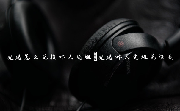 光遇怎么兑换吓人先祖　光遇吓人先祖兑换表