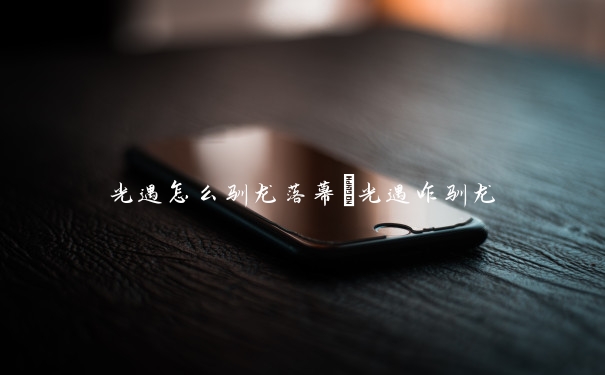 光遇怎么驯龙落幕　光遇咋驯龙