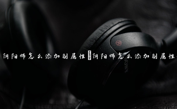 阴阳师怎么添加副属性　阴阳师怎么添加副属性好友