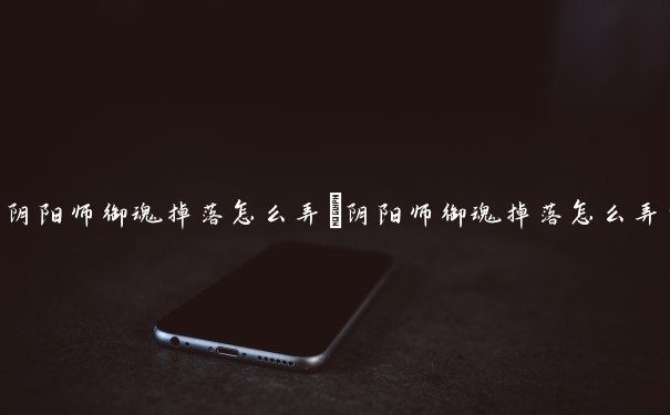 阴阳师御魂掉落怎么弄　阴阳师御魂掉落怎么弄的