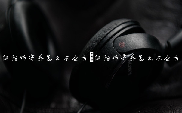阴阳师寄养怎么不会亏　阴阳师寄养怎么不会亏钱