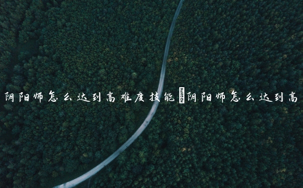 阴阳师怎么达到高难度技能　阴阳师怎么达到高难度技能的
