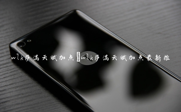 wlk萨满天赋加点　wlk萨满天赋加点最新推荐