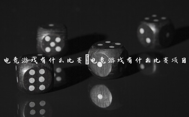 电竞游戏有什么比赛　电竞游戏有什么比赛项目