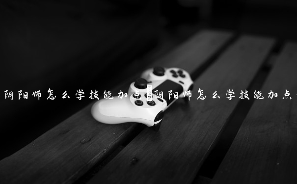 阴阳师怎么学技能加点　阴阳师怎么学技能加点最快