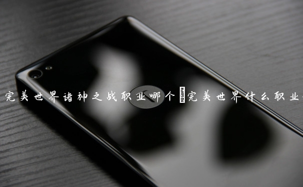 完美世界诸神之战职业哪个_完美世界什么职业好