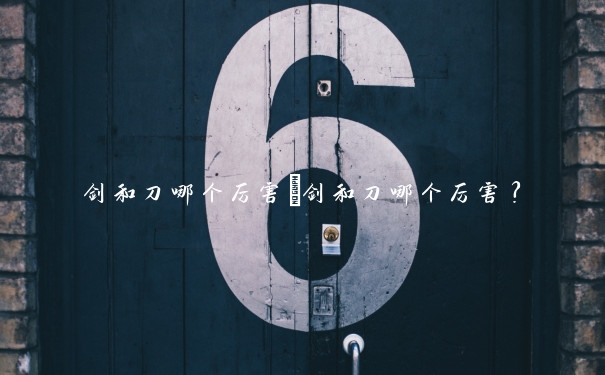 剑和刀哪个厉害　剑和刀哪个厉害？