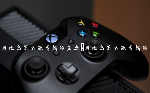 奥比岛怎么能有新的鱼塘　奥比岛怎么能有新的鱼塘呢