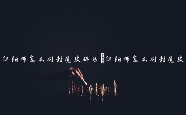 阴阳师怎么刷封魔皮碎片　阴阳师怎么刷封魔皮碎片最快